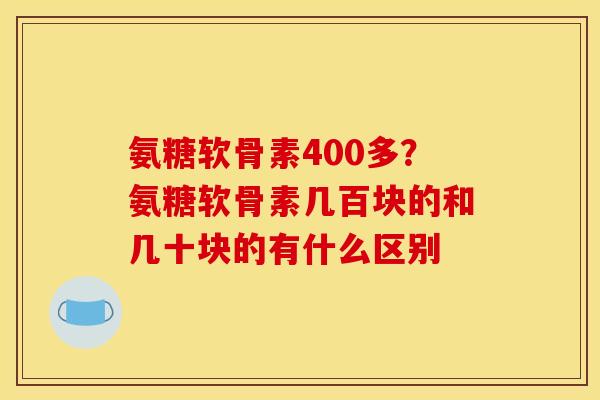 氨糖软骨素400多？氨糖软骨素几百块的和几十块的有什么区别