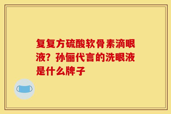 复复方硫酸软骨素滴眼液？孙俪代言的洗眼液是什么牌子