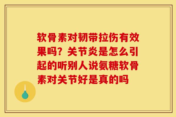 软骨素对韧带拉伤有效果吗？关节炎是怎么引起的听别人说氨糖软骨素对关节好是真的吗