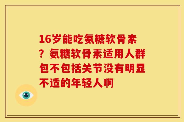 16岁能吃氨糖软骨素？氨糖软骨素适用人群包不包括关节没有明显不适的年轻人啊
