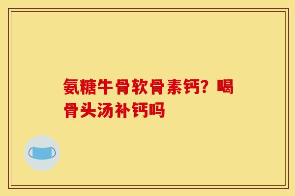 氨糖牛骨软骨素钙？喝骨头汤补钙吗