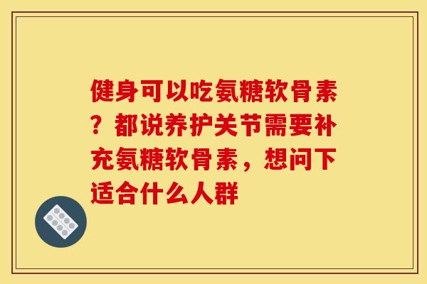 健身可以吃氨糖软骨素？都说养护关节需要补充氨糖软骨素，想问下适合什么人群