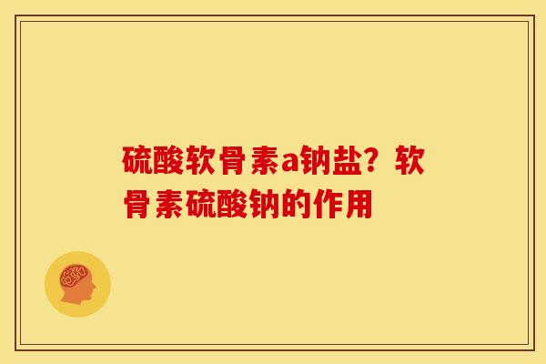 硫酸软骨素a钠盐？软骨素硫酸钠的作用