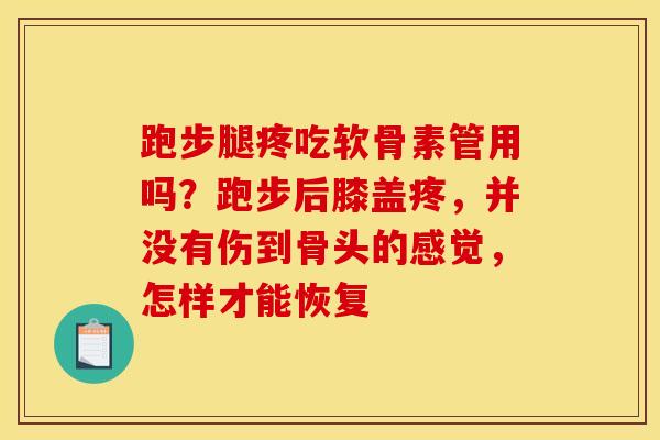 跑步腿疼吃软骨素管用吗？跑步后膝盖疼，并没有伤到骨头的感觉，怎样才能恢复