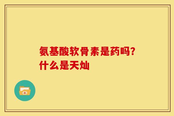 氨基酸软骨素是药吗？什么是天灿