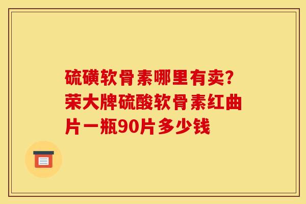 硫磺软骨素哪里有卖？荣大牌硫酸软骨素红曲片一瓶90片多少钱