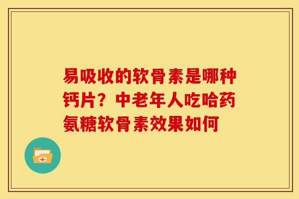 易吸收的软骨素是哪种钙片？中老年人吃哈药氨糖软骨素效果如何