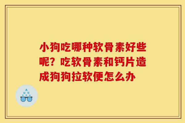 小狗吃哪种软骨素好些呢？吃软骨素和钙片造成狗狗拉软便怎么办