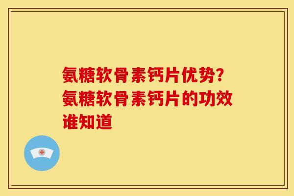 氨糖软骨素钙片优势？氨糖软骨素钙片的功效谁知道