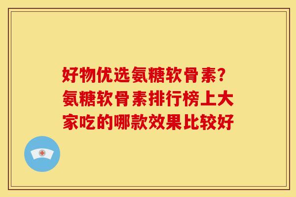 好物优选氨糖软骨素？氨糖软骨素排行榜上大家吃的哪款效果比较好