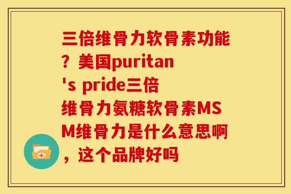三倍维骨力软骨素功能？美国puritan's pride三倍维骨力氨糖软骨素MSM维骨力是什么意思啊，这个品牌好吗