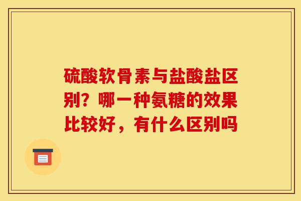 硫酸软骨素与盐酸盐区别？哪一种氨糖的效果比较好，有什么区别吗