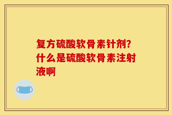 复方硫酸软骨素针剂？什么是硫酸软骨素注射液啊