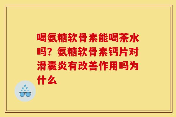 喝氨糖软骨素能喝茶水吗？氨糖软骨素钙片对滑囊炎有改善作用吗为什么