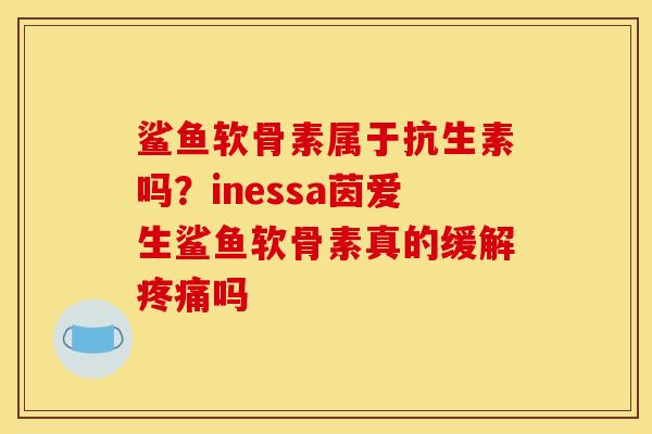 鲨鱼软骨素属于抗生素吗？inessa茵爱生鲨鱼软骨素真的缓解疼痛吗