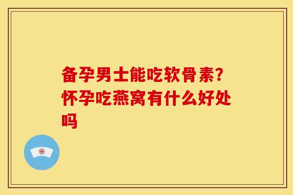 备孕男士能吃软骨素？怀孕吃燕窝有什么好处吗