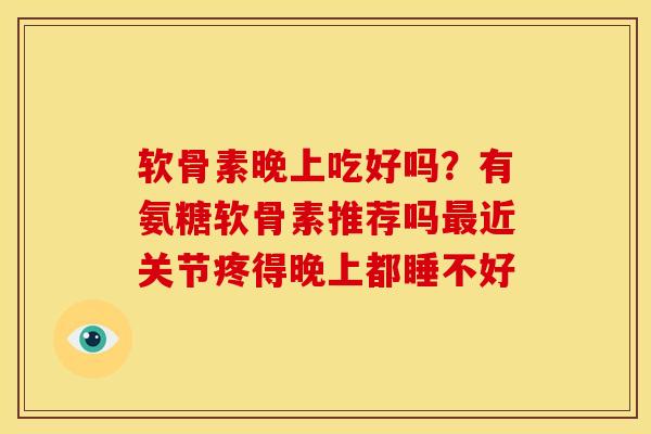 软骨素晚上吃好吗？有氨糖软骨素推荐吗最近关节疼得晚上都睡不好