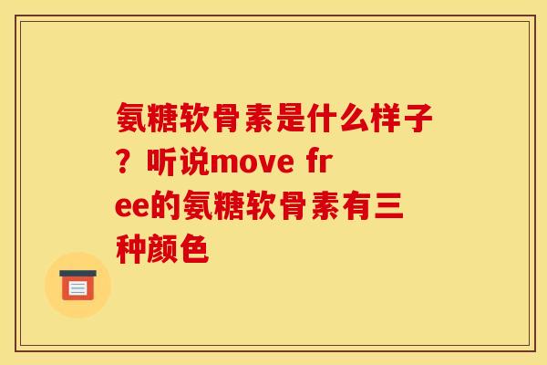 氨糖软骨素是什么样子？听说move free的氨糖软骨素有三种颜色