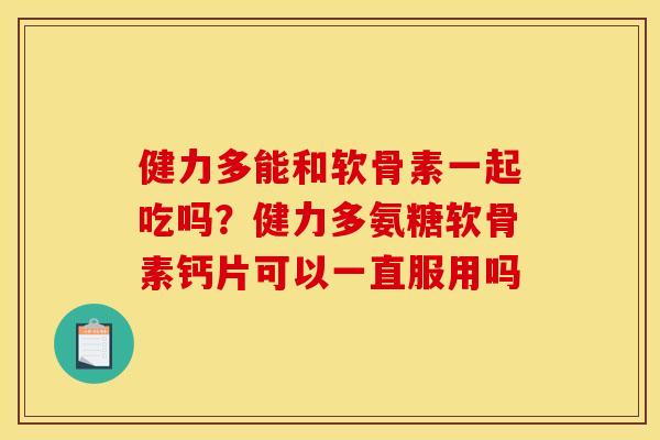 健力多能和软骨素一起吃吗？健力多氨糖软骨素钙片可以一直服用吗