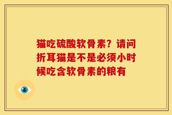 猫吃硫酸软骨素？请问折耳猫是不是必须小时候吃含软骨素的粮有