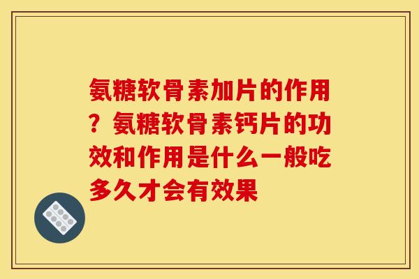 氨糖软骨素加片的作用？氨糖软骨素钙片的功效和作用是什么一般吃多久才会有效果