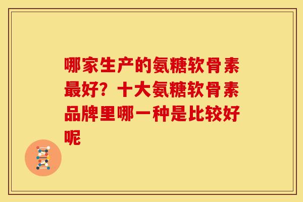 哪家生产的氨糖软骨素最好？十大氨糖软骨素品牌里哪一种是比较好呢
