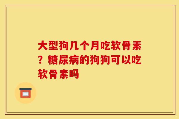 大型狗几个月吃软骨素？糖尿病的狗狗可以吃软骨素吗