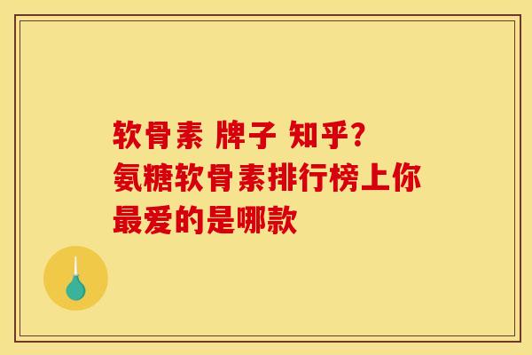 软骨素 牌子 知乎？氨糖软骨素排行榜上你最爱的是哪款