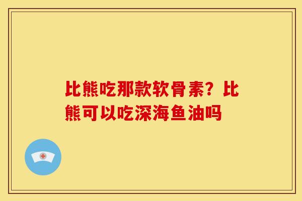 比熊吃那款软骨素？比熊可以吃深海鱼油吗