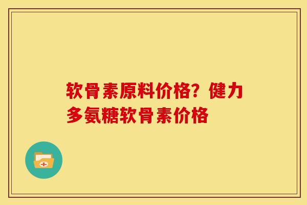 软骨素原料价格？健力多氨糖软骨素价格
