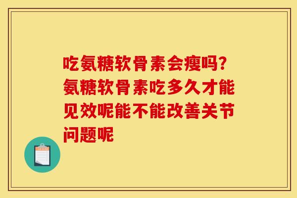 吃氨糖软骨素会瘦吗？氨糖软骨素吃多久才能见效呢能不能改善关节问题呢