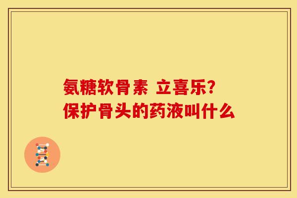 氨糖软骨素 立喜乐？保护骨头的药液叫什么