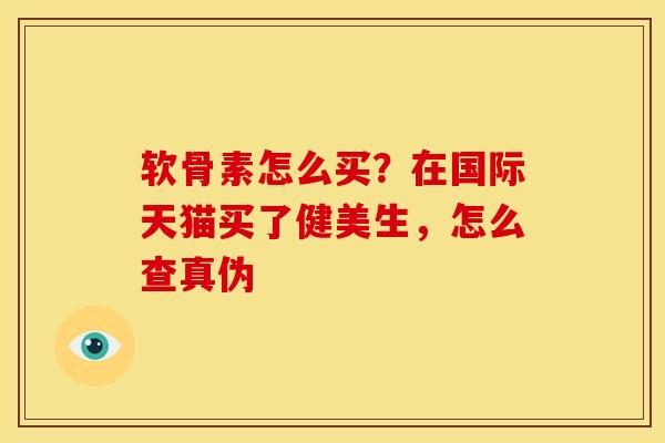 软骨素怎么买？在国际天猫买了健美生，怎么查真伪