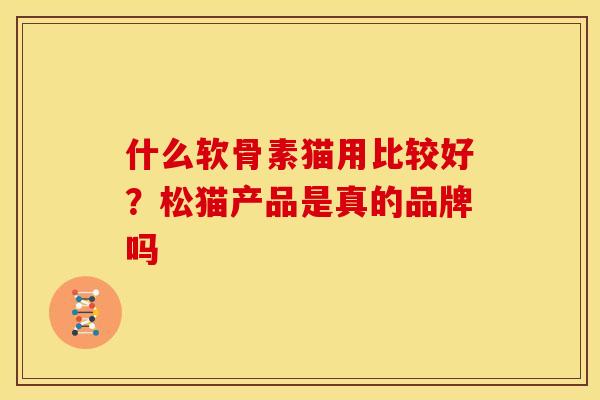 什么软骨素猫用比较好？松猫产品是真的品牌吗