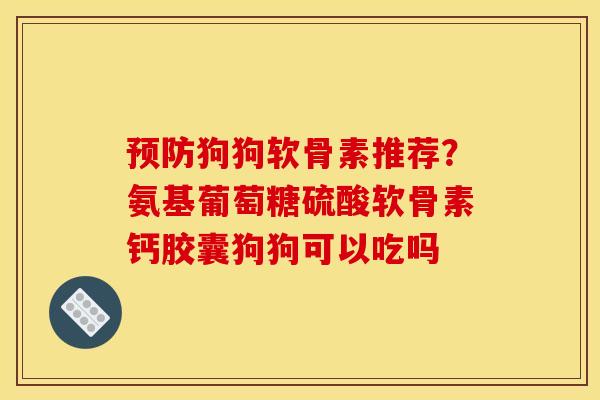 预防狗狗软骨素推荐？氨基葡萄糖硫酸软骨素钙胶囊狗狗可以吃吗