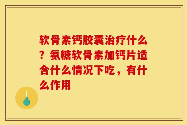 软骨素钙胶囊治疗什么？氨糖软骨素加钙片适合什么情况下吃，有什么作用