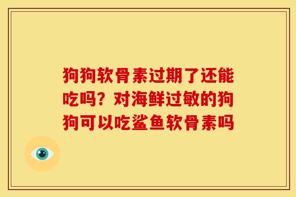 狗狗软骨素过期了还能吃吗？对海鲜过敏的狗狗可以吃鲨鱼软骨素吗