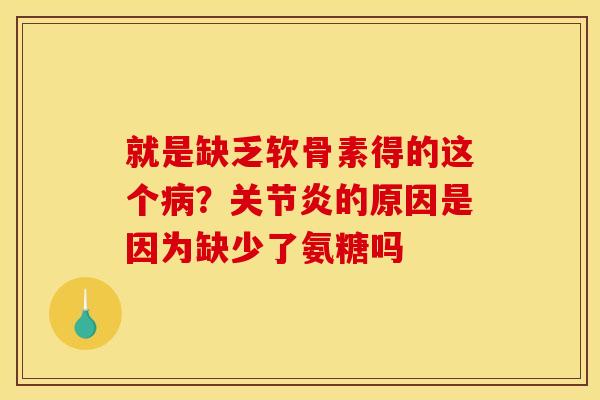 就是缺乏软骨素得的这个病？关节炎的原因是因为缺少了氨糖吗