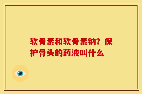 软骨素和软骨素钠？保护骨头的药液叫什么