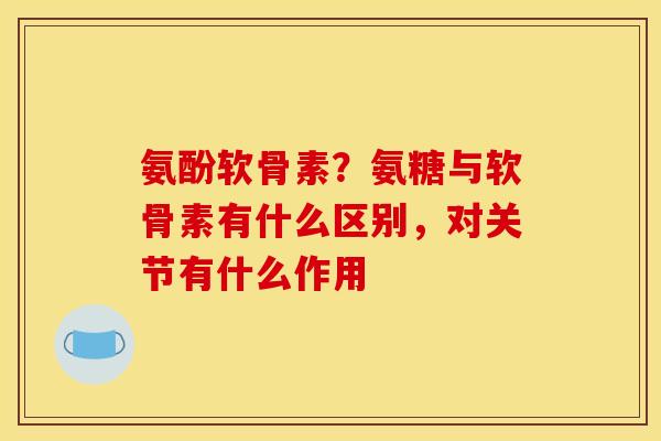 氨酚软骨素？氨糖与软骨素有什么区别，对关节有什么作用