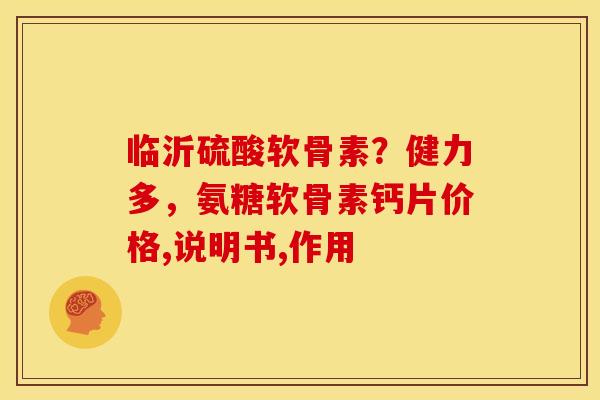 临沂硫酸软骨素？健力多，氨糖软骨素钙片价格,说明书,作用