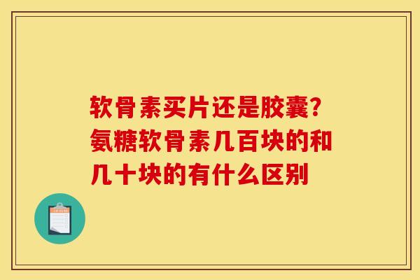 软骨素买片还是胶囊？氨糖软骨素几百块的和几十块的有什么区别