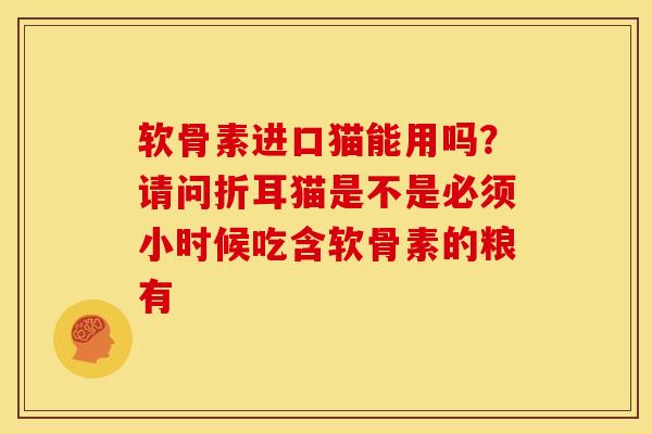 软骨素进口猫能用吗？请问折耳猫是不是必须小时候吃含软骨素的粮有