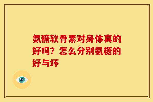 氨糖软骨素对身体真的好吗？怎么分别氨糖的好与坏