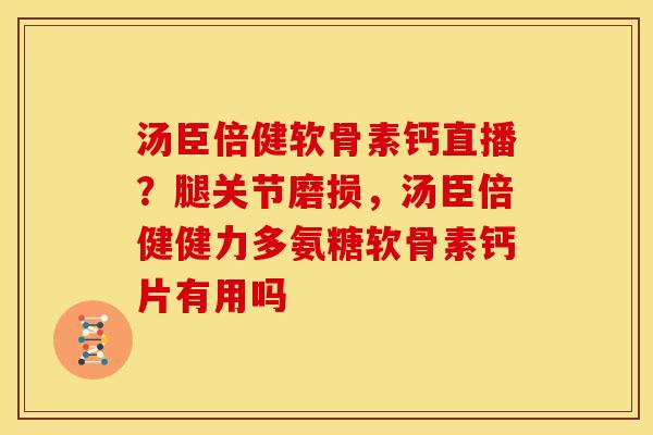 汤臣倍健软骨素钙直播？腿关节磨损，汤臣倍健健力多氨糖软骨素钙片有用吗
