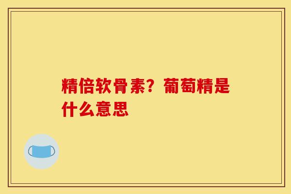 精倍软骨素？葡萄精是什么意思