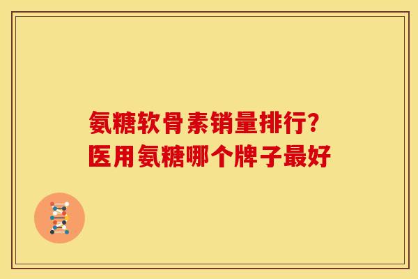 氨糖软骨素销量排行？医用氨糖哪个牌子最好