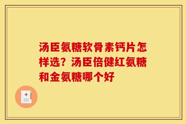 汤臣氨糖软骨素钙片怎样选？汤臣倍健红氨糖和金氨糖哪个好