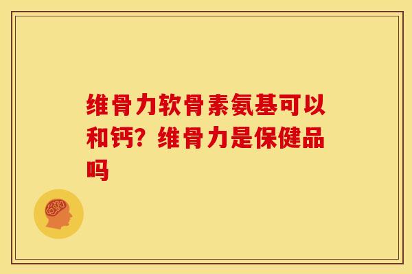 维骨力软骨素氨基可以和钙？维骨力是保健品吗