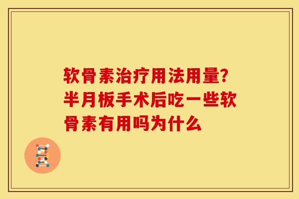 软骨素治疗用法用量？半月板手术后吃一些软骨素有用吗为什么